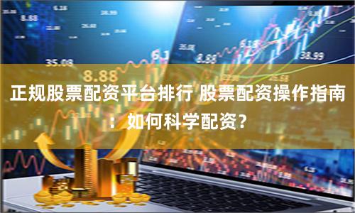 正规股票配资平台排行 股票配资操作指南：如何科学配资？