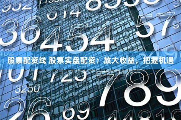 股票配资线 股票实盘配资:放大收益,把握机遇