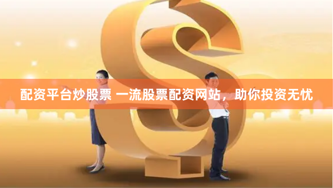 配资平台炒股票 一流股票配资网站，助你投资无忧