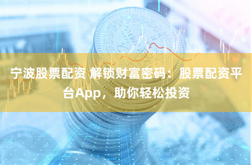 宁波股票配资 解锁财富密码:股票配资平台App,助你轻松投资