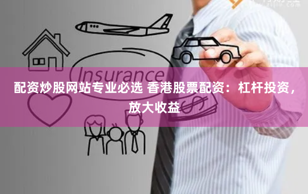 配资炒股网站专业必选 香港股票配资：杠杆投资，放大收益