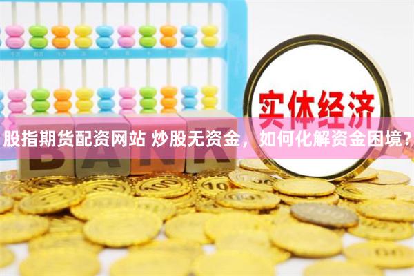 股指期货配资网站 炒股无资金，如何化解资金困境？