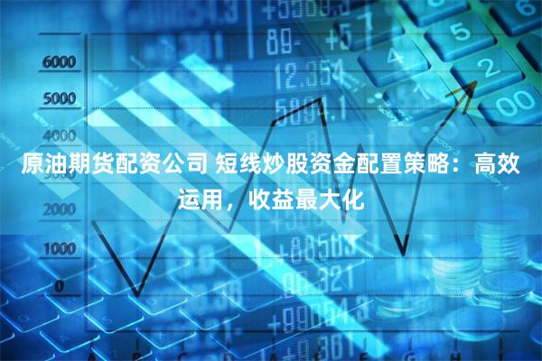 原油期货配资公司 短线炒股资金配置策略:高效运用,收益最大化