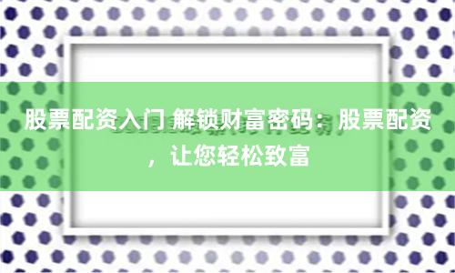 股票配资入门 解锁财富密码：股票配资，让您轻松致富