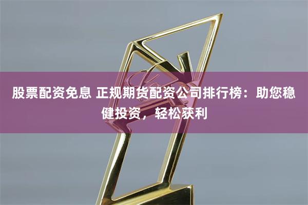 股票配资免息 正规期货配资公司排行榜：助您稳健投资，轻松获利