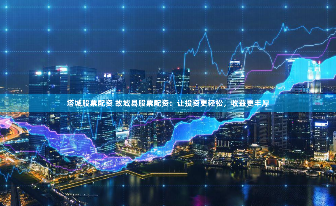 塔城股票配资 故城县股票配资:让投资更轻松,收益更丰厚