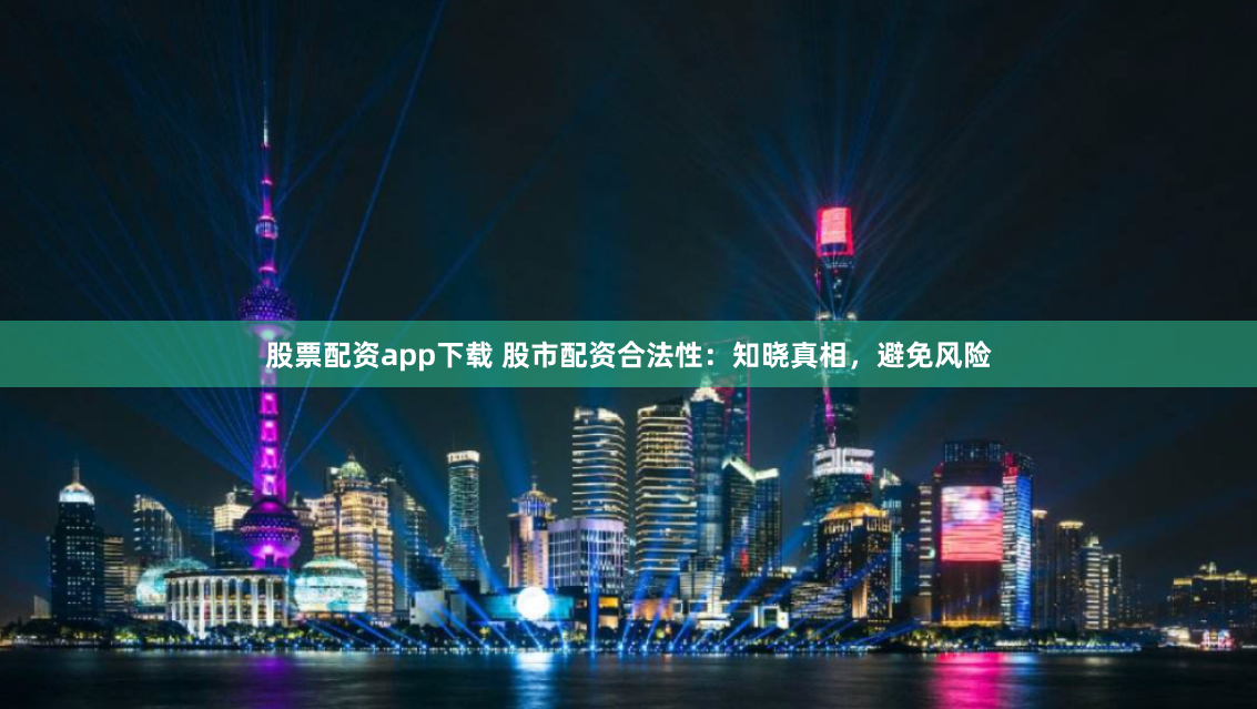 股票配资app下载 股市配资合法性:知晓真相,避免风险