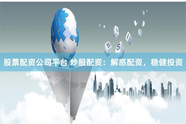 股票配资公司平台 炒股配资：解惑配资，稳健投资