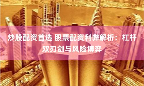 炒股配资首选 股票配资利弊解析：杠杆双刃剑与风险博弈