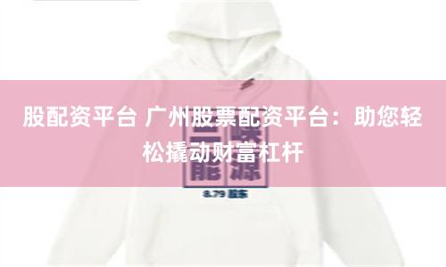 股配资平台 广州股票配资平台：助您轻松撬动财富杠杆