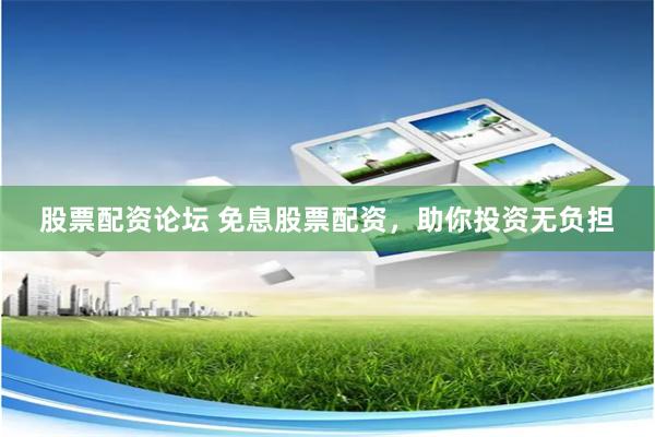 股票配资论坛 免息股票配资,助你投资无负担