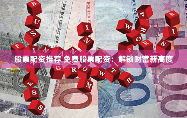 股票配资推荐 免费股票配资:解锁财富新高度