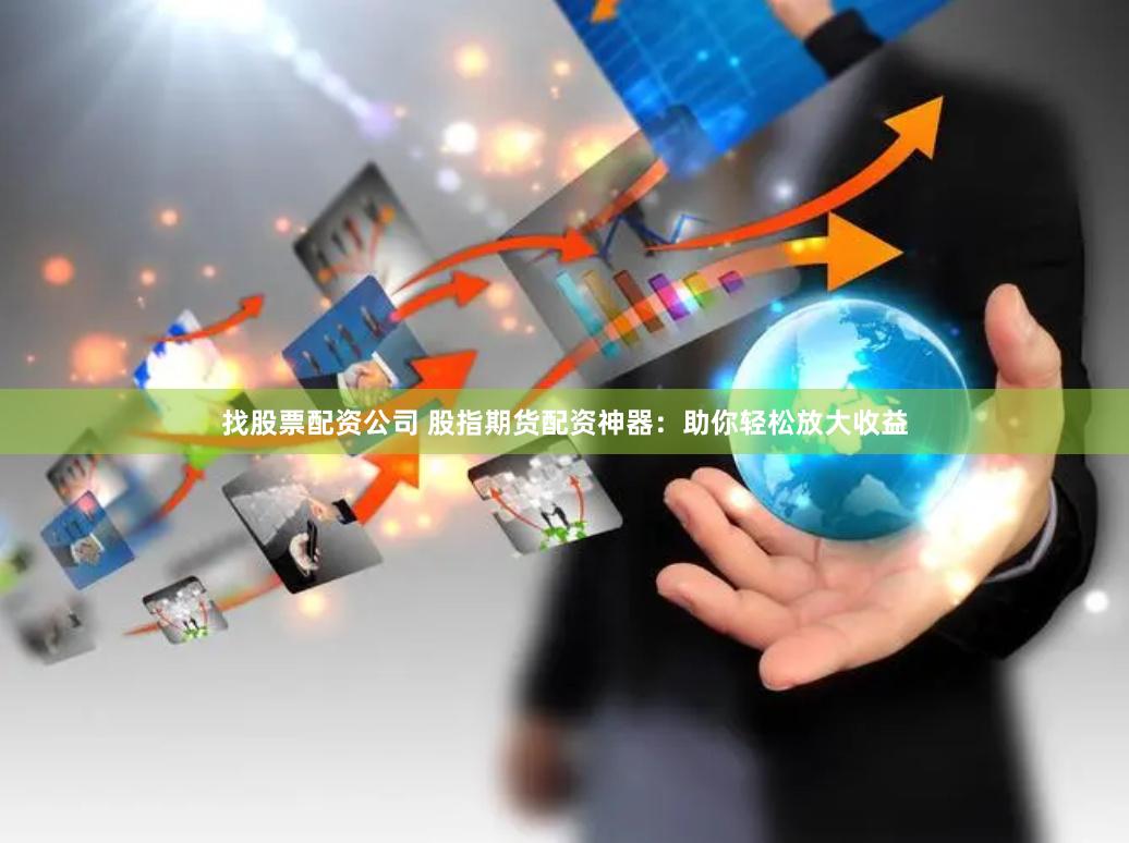 找股票配资公司 股指期货配资神器：助你轻松放大收益