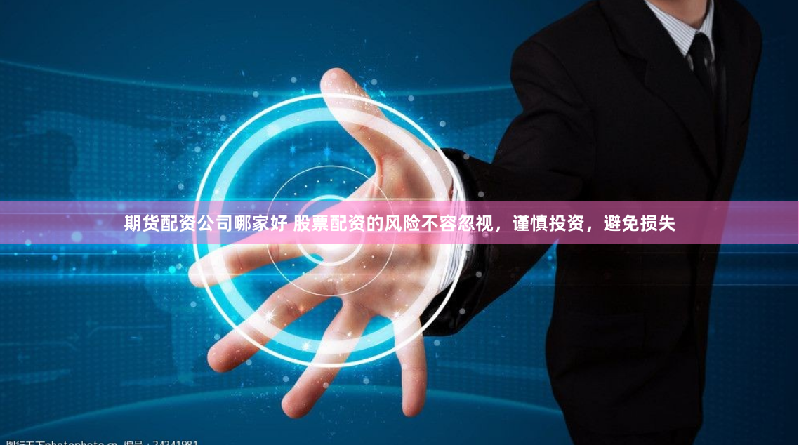 期货配资公司哪家好 股票配资的风险不容忽视，谨慎投资，避免损失