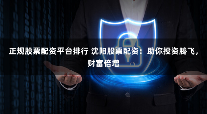 正规股票配资平台排行 沈阳股票配资：助你投资腾飞，财富倍增