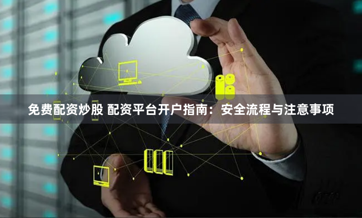 免费配资炒股 配资平台开户指南：安全流程与注意事项
