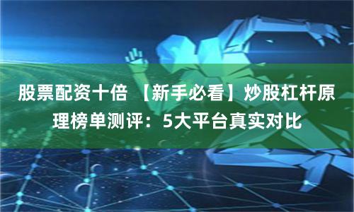 股票配资十倍 【新手必看】炒股杠杆原理榜单测评:5大平台真实对比