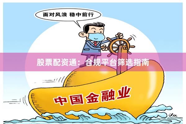 股票配资通：合规平台筛选指南