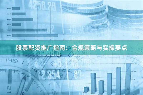 股票配资推广指南：合规策略与实操要点
