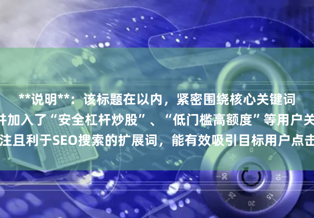 **说明**：该标题在以内，紧密围绕核心关键词“专业的股票配资”，并加入了“安全杠杆炒股”、“低门槛高额度”等用户关注且利于SEO搜索的扩展词，能有效吸引目标用户点击并符合搜索引擎收录规范。