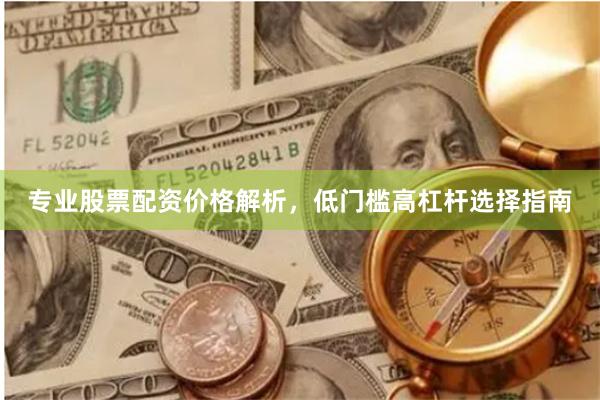 专业股票配资价格解析，低门槛高杠杆选择指南