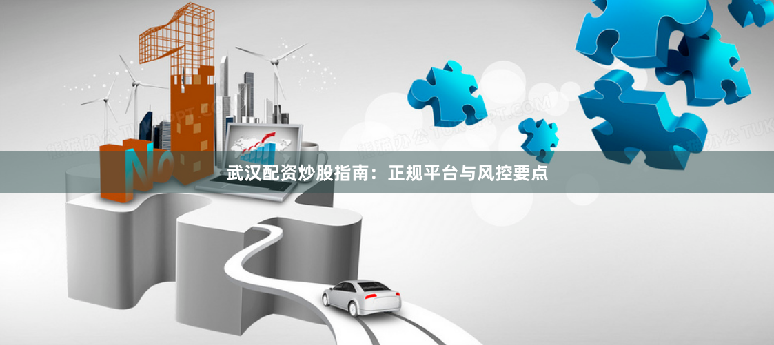 武汉配资炒股指南：正规平台与风控要点