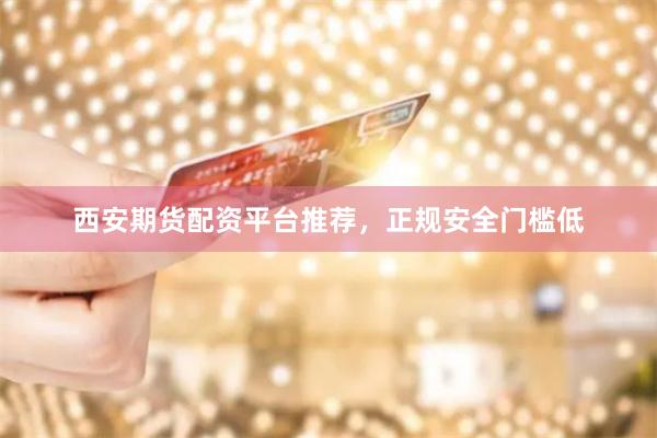 西安期货配资平台推荐，正规安全门槛低