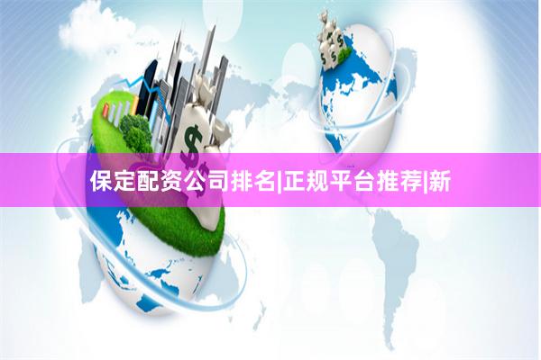 保定配资公司排名|正规平台推荐|新