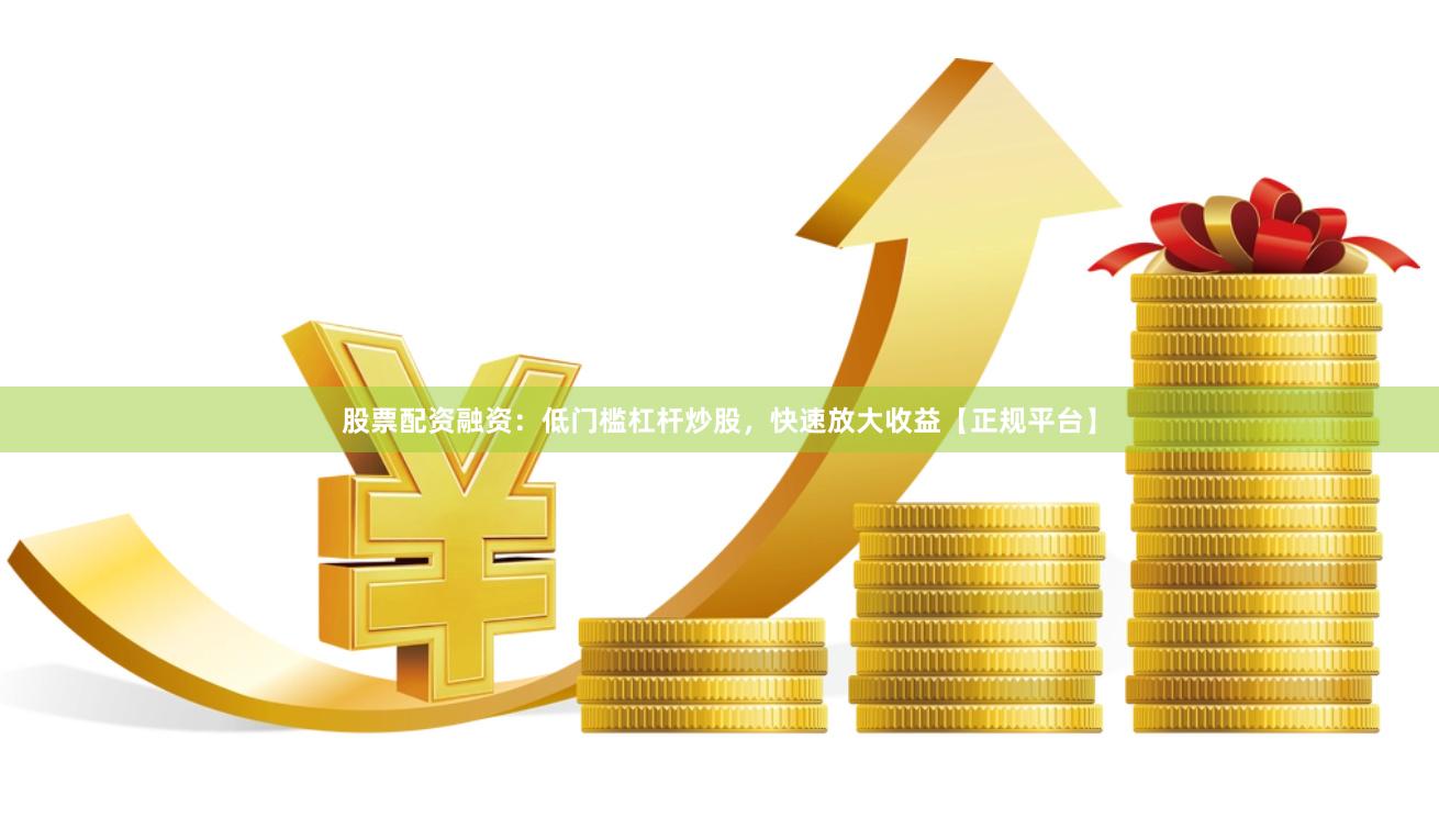 股票配资融资:低门槛杠杆炒股,快速放大收益【正规平台】