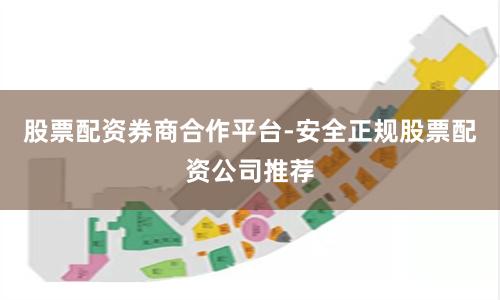 股票配资券商合作平台-安全正规股票配资公司推荐