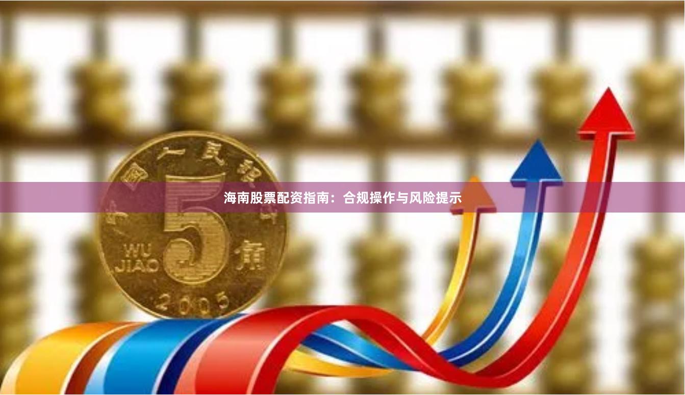 海南股票配资指南：合规操作与风险提示