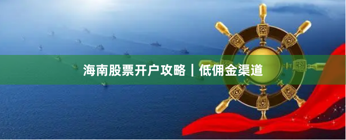 海南股票开户攻略｜低佣金渠道