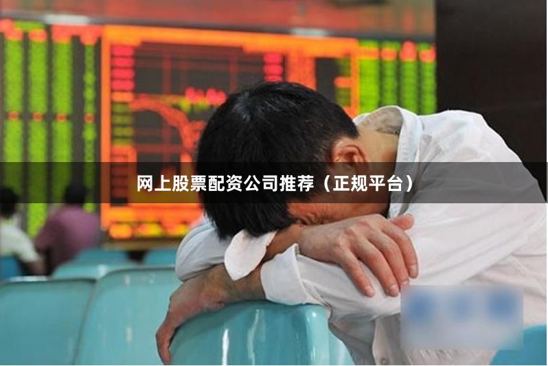 网上股票配资公司推荐（正规平台）