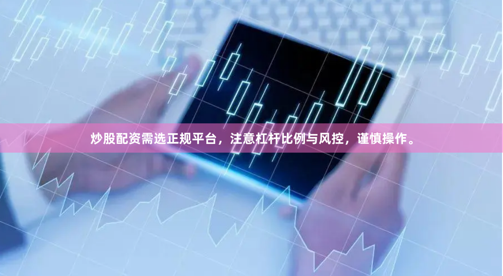 炒股配资需选正规平台,注意杠杆比例与风控,谨慎操作。