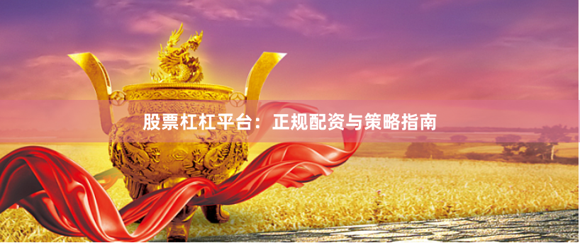 股票杠杠平台:正规配资与策略指南