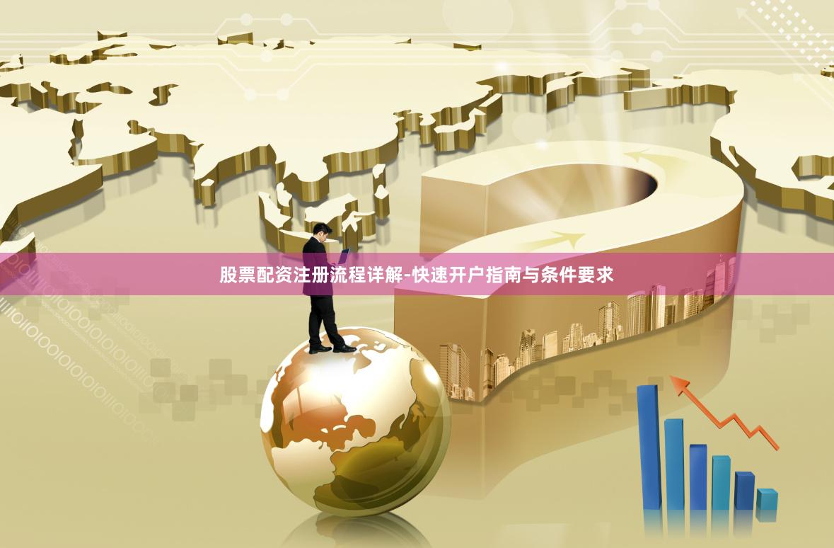 股票配资注册流程详解-快速开户指南与条件要求
