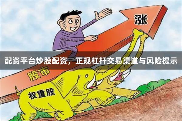 配资平台炒股配资，正规杠杆交易渠道与风险提示