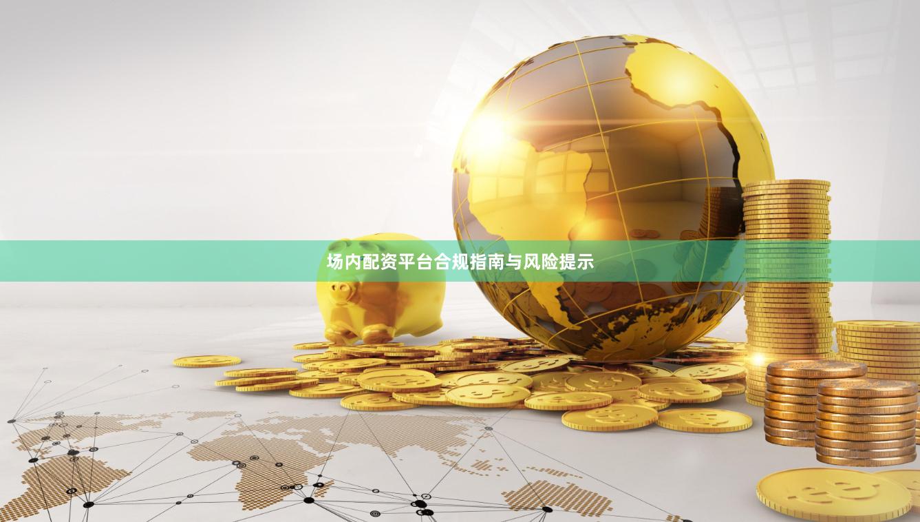 场内配资平台合规指南与风险提示