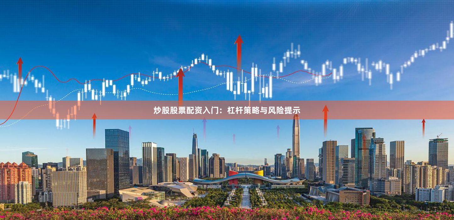 炒股股票配资入门：杠杆策略与风险提示