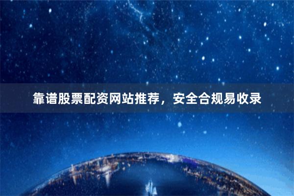 靠谱股票配资网站推荐，安全合规易收录