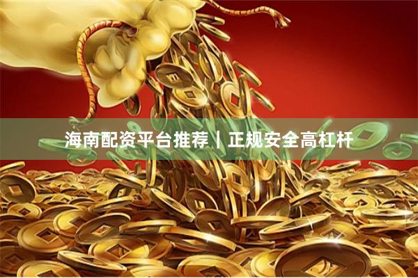 海南配资平台推荐｜正规安全高杠杆