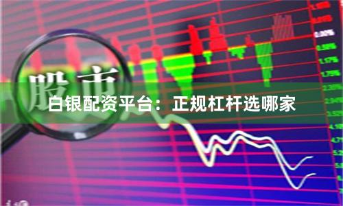 白银配资平台：正规杠杆选哪家