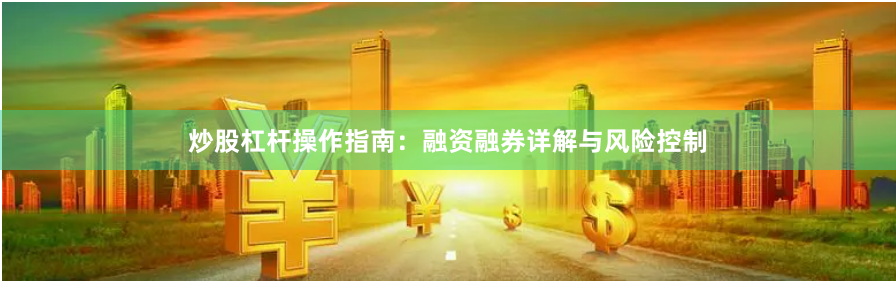 炒股杠杆操作指南：融资融券详解与风险控制