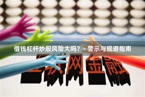 借钱杠杆炒股风险大吗？- 警示与规避指南