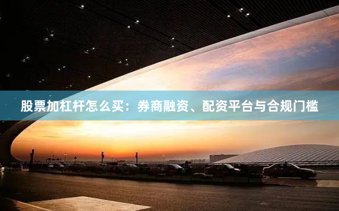 股票加杠杆怎么买:券商融资、配资平台与合规门槛