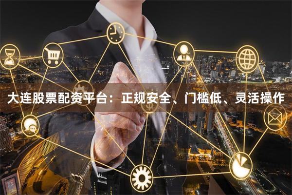 大连股票配资平台：正规安全、门槛低、灵活操作