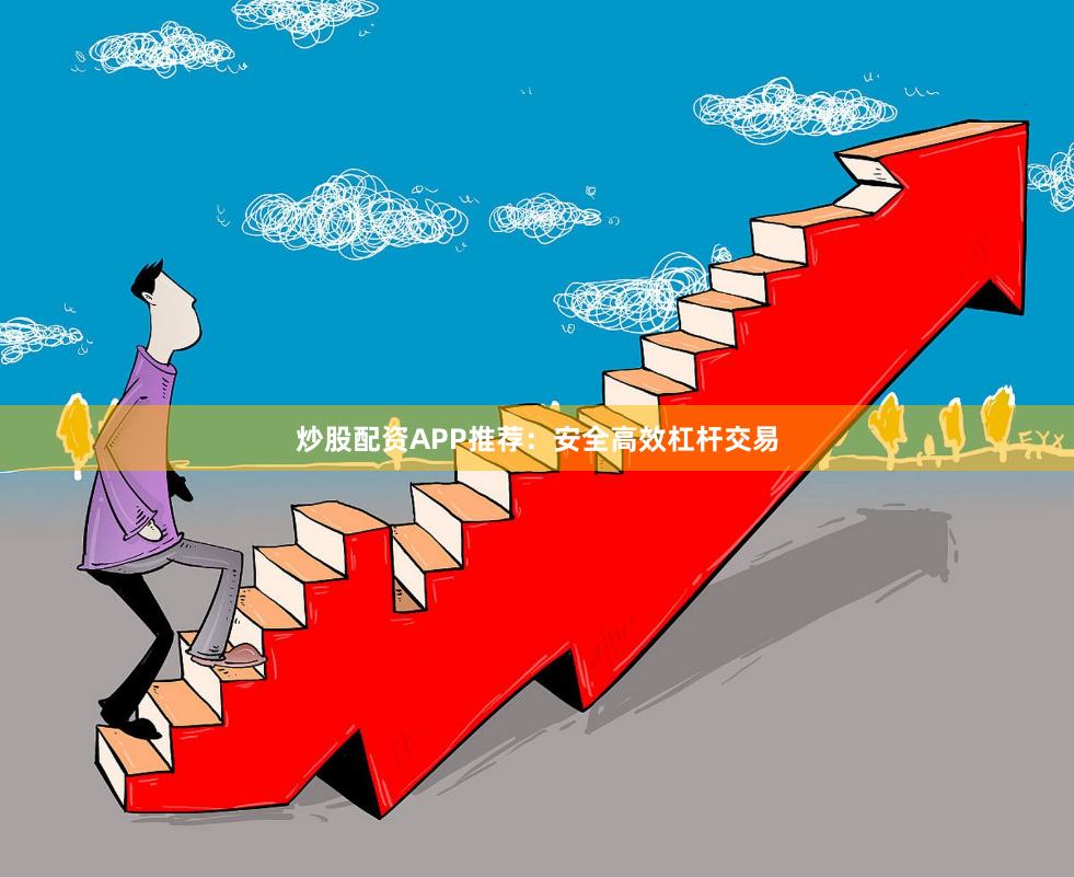 炒股配资APP推荐：安全高效杠杆交易