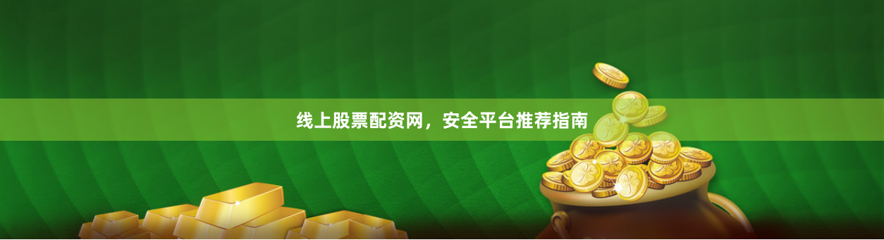 线上股票配资网，安全平台推荐指南