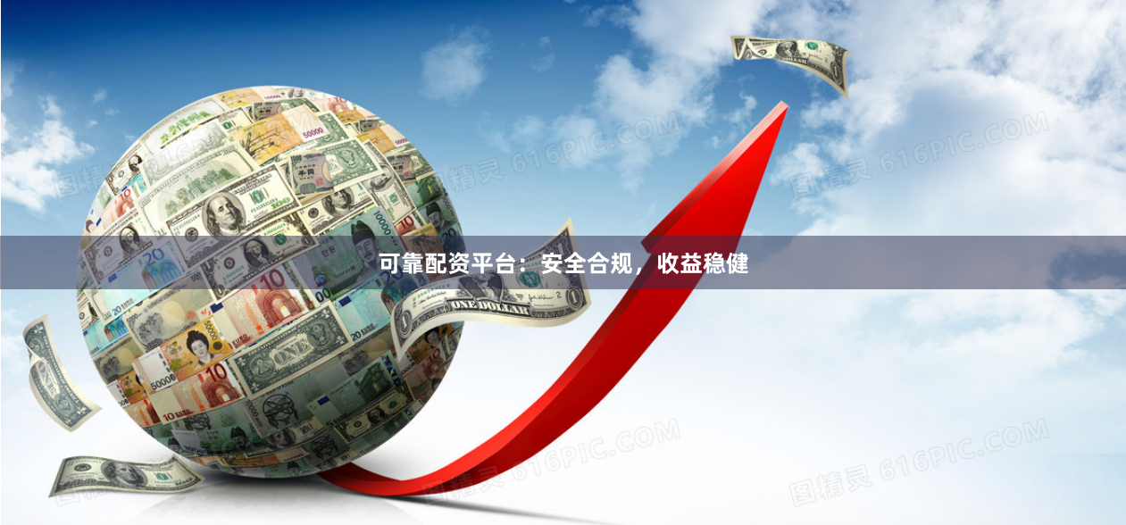 可靠配资平台：安全合规，收益稳健