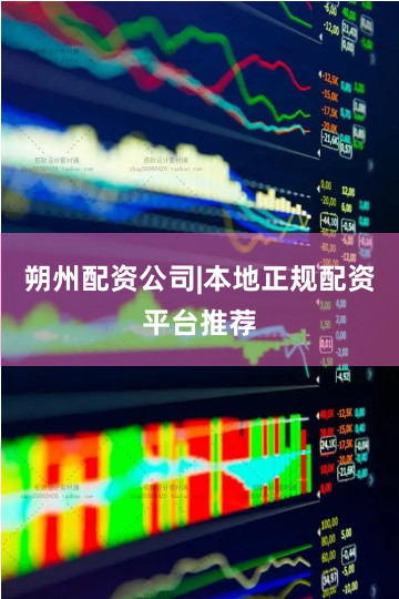 朔州配资公司|本地正规配资平台推荐